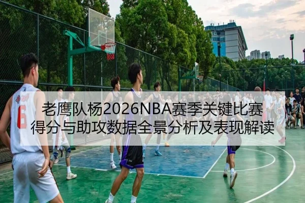 老鹰队杨2026NBA赛季关键比赛得分与助攻数据全景分析及表现解读