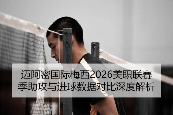 迈阿密国际梅西2026美职联赛季助攻与进球数据对比深度解析