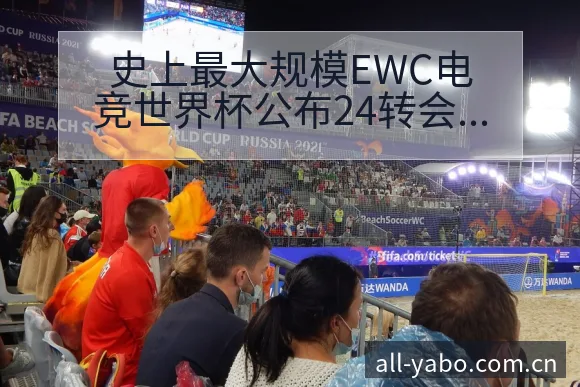 史上最大规模EWC电竞世界杯公布24转会进展与阵容影响项 - 亚博体育APP