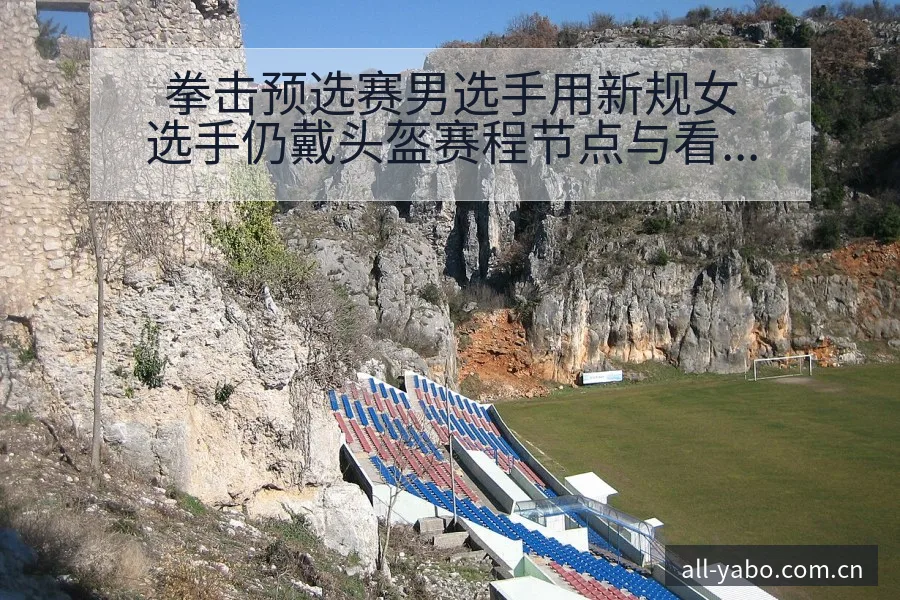 拳击预选赛男选手用新规女选手仍戴头盔赛程节点与看点分析 - 亚博体育APP