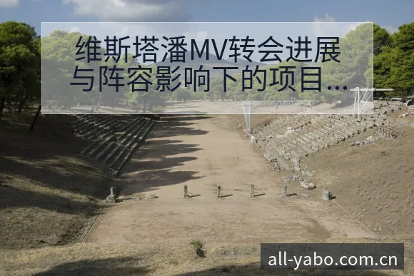 维斯塔潘MV转会进展与阵容影响下的项目格局分析 - 亚博体育APP