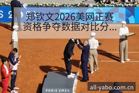 郑钦文2026美网正赛资格争夺数据对比分析 - 亚博体育APP
