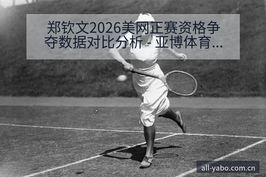 郑钦文2026美网正赛资格争夺数据对比分析 - 亚博体育APP